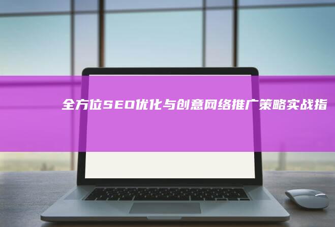 全方位SEO优化与创意网络推广策略实战指南