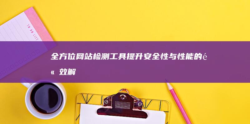 全方位网站检测工具：提升安全性与性能的高效解决方案