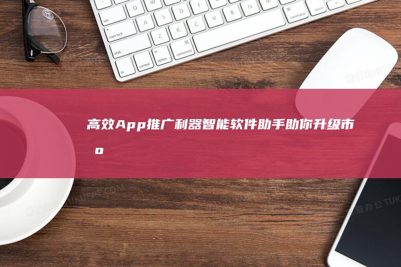 高效App推广利器：智能软件助手助你升级市场曝光度